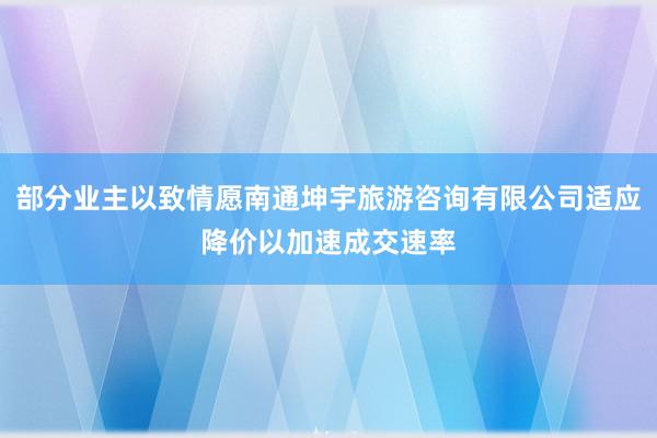 部分业主以致情愿南通坤宇旅游咨询有限公司适应降价以加速成交速率